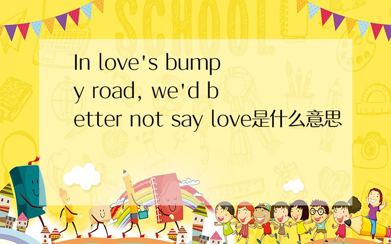 In love's bumpy road, we'd better not say love是什么意思