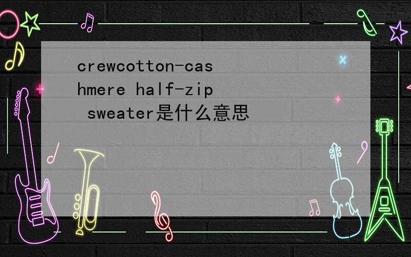 crewcotton-cashmere half-zip sweater是什么意思