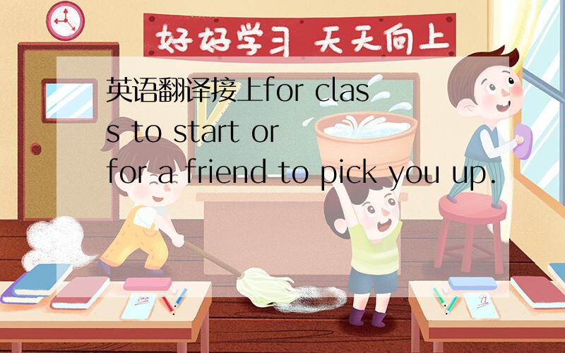 英语翻译接上for class to start or for a friend to pick you up.