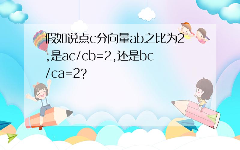 假如说点c分向量ab之比为2,是ac/cb=2,还是bc/ca=2?