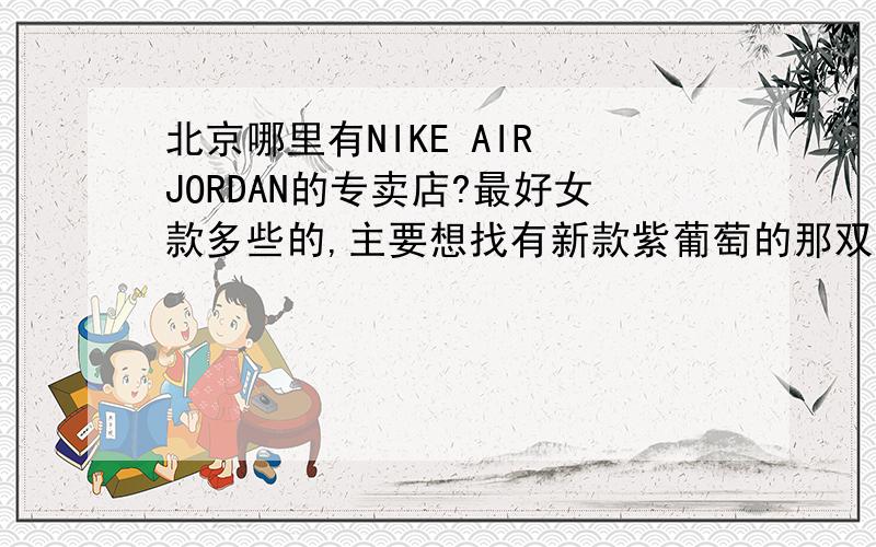 北京哪里有NIKE AIR JORDAN的专卖店?最好女款多些的,主要想找有新款紫葡萄的那双鞋.
