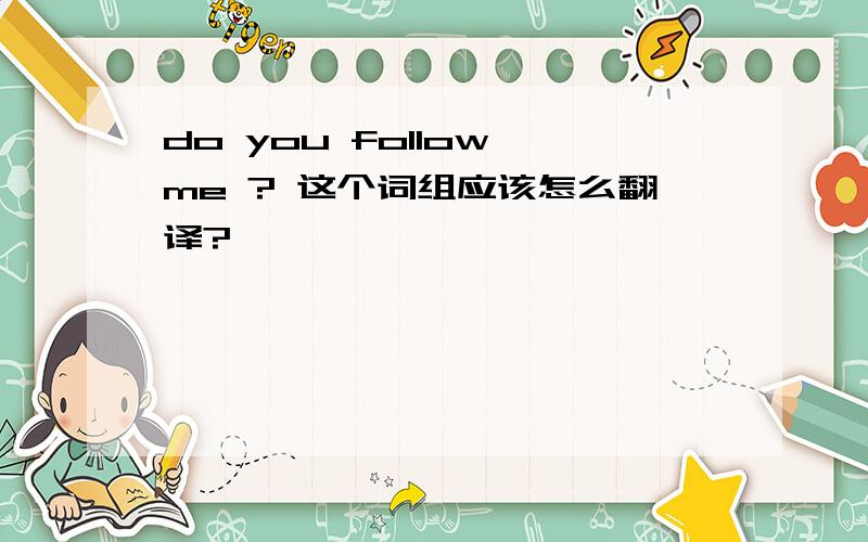 do you follow me ? 这个词组应该怎么翻译?