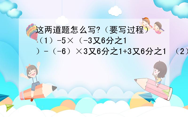这两道题怎么写?（要写过程）（1）-5×（-3又6分之1）-（-6）×3又6分之1+3又6分之1 （2）0.7×19又9分之5+2又4分之3×（-14）+10分之7×9分之4-14×3.25