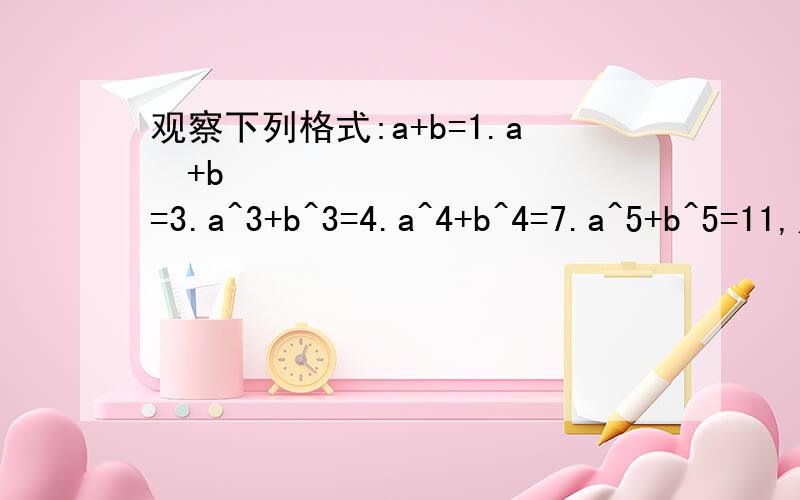 观察下列格式:a+b=1.a²+b²=3.a^3+b^3=4.a^4+b^4=7.a^5+b^5=11,则a^10+b^10=?