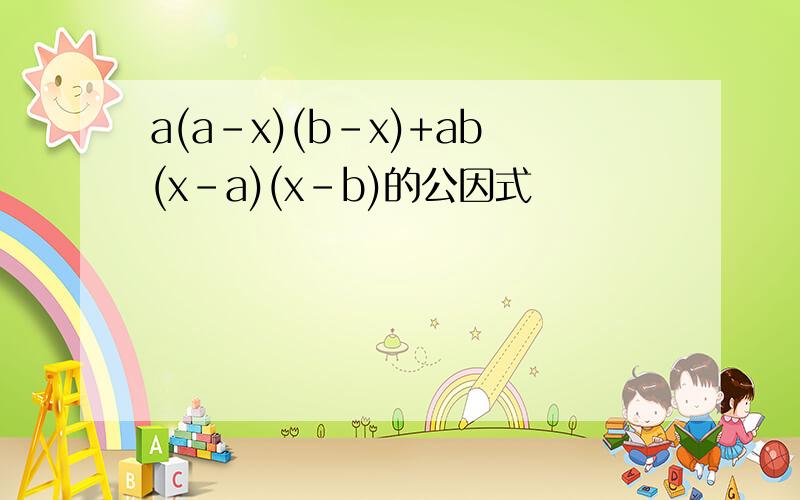 a(a-x)(b-x)+ab(x-a)(x-b)的公因式
