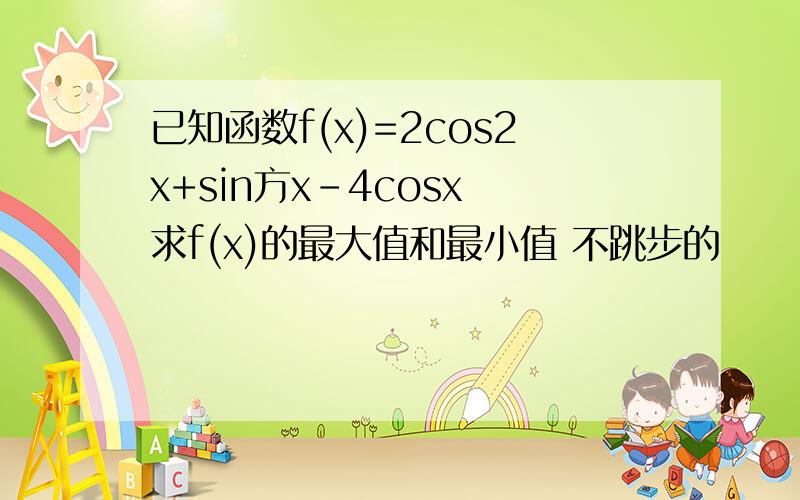已知函数f(x)=2cos2x+sin方x-4cosx 求f(x)的最大值和最小值 不跳步的