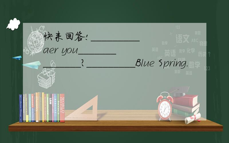 快来回答!_________aer you______________?_________Blue Spring.