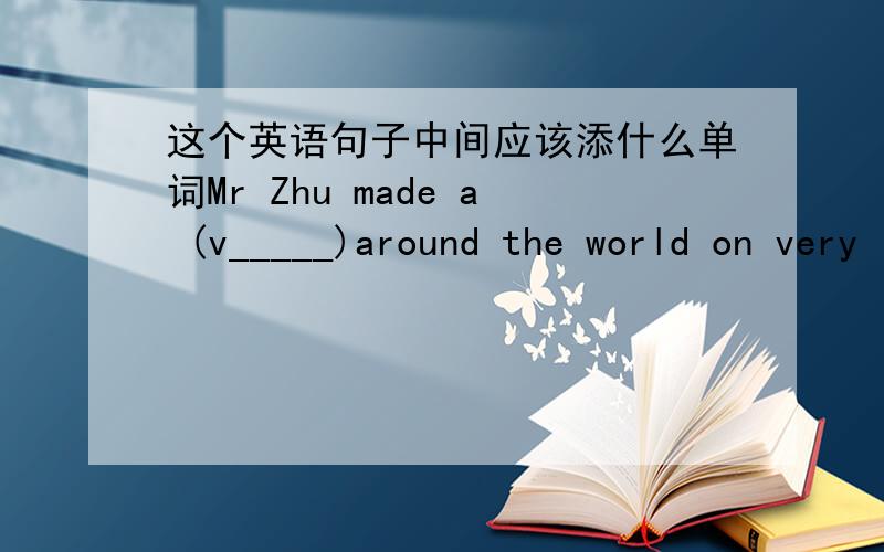这个英语句子中间应该添什么单词Mr Zhu made a (v_____)around the world on very little money.空里的单词是V打头的 会的随便翻译一下吧