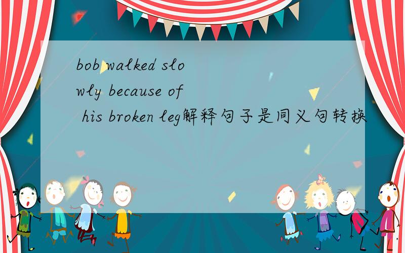 bob walked slowly because of his broken leg解释句子是同义句转换