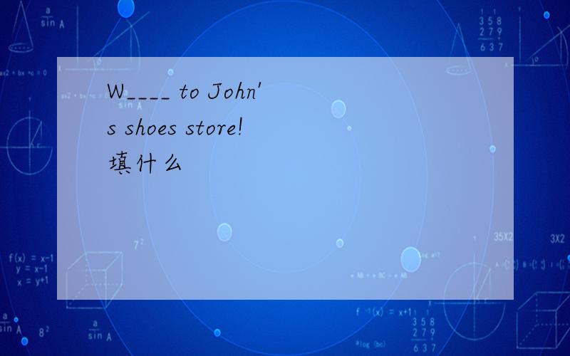 W____ to John's shoes store!填什么