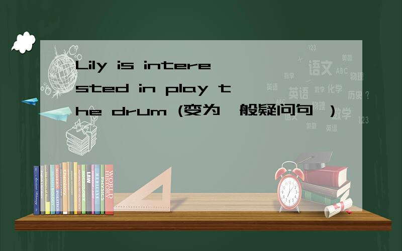 Lily is interested in play the drum (变为一般疑问句 ）