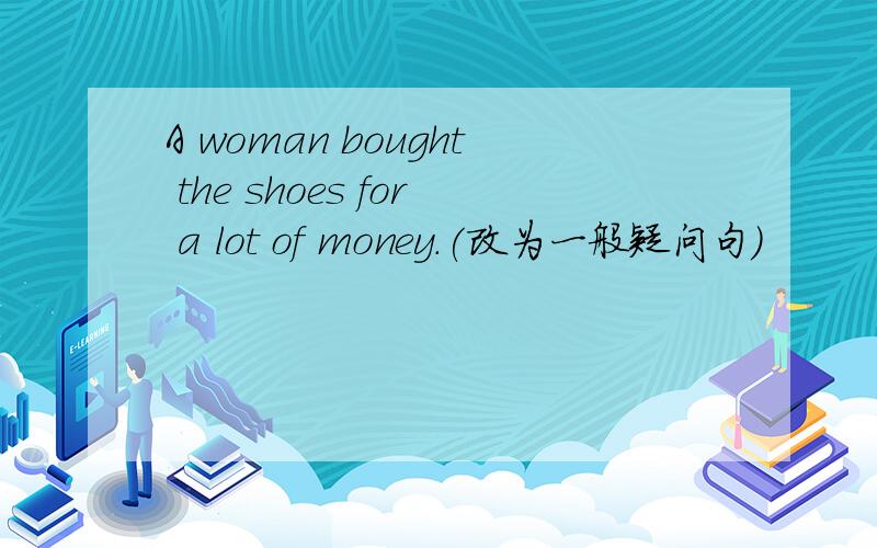 A woman bought the shoes for a lot of money.(改为一般疑问句)