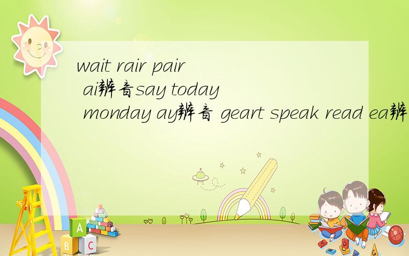 wait rair pair ai辨音say today monday ay辨音 geart speak read ea辨音 glad groud glade gl、gr辨音about house souch ou辨音 milk like fish i辨音 home nose fox o辨音music studen bus u辨音