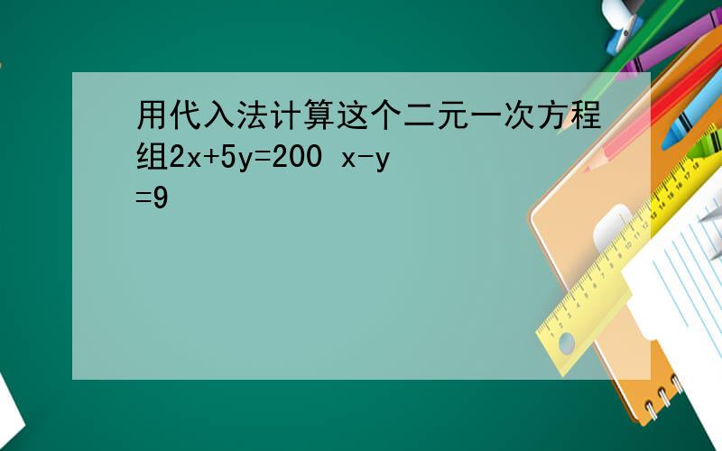 用代入法计算这个二元一次方程组2x+5y=200 x-y=9