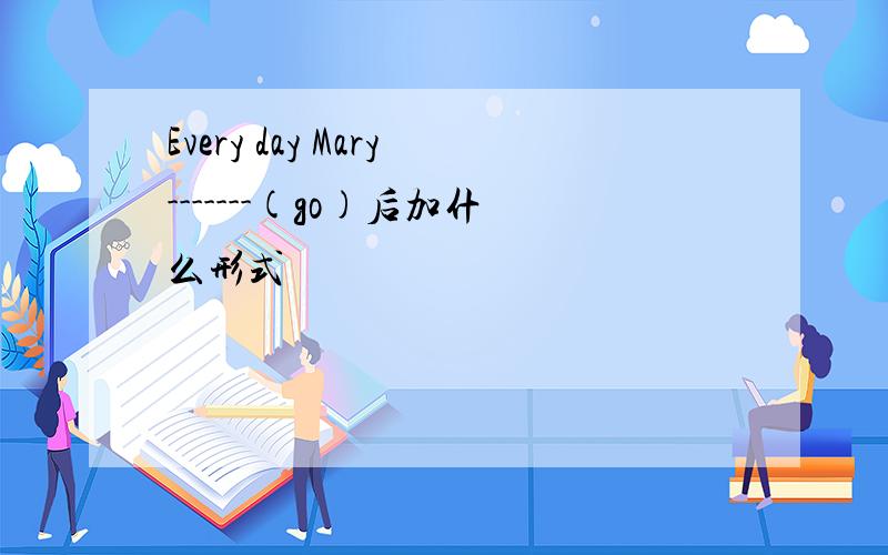 Every day Mary-------(go)后加什么形式