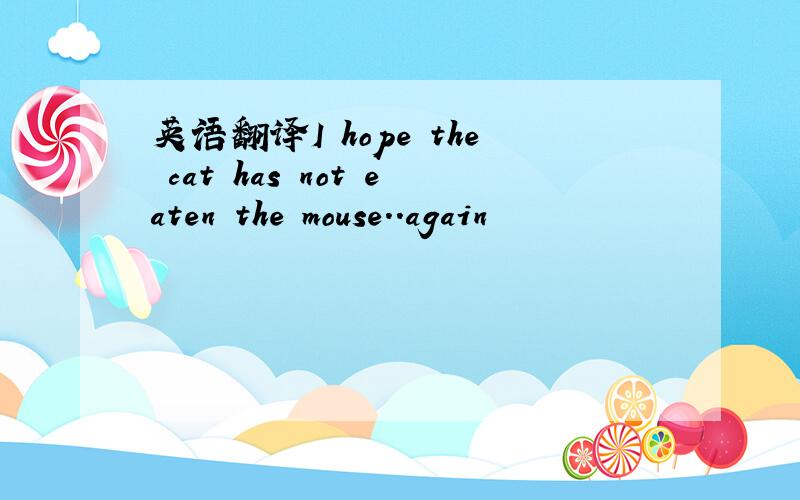 英语翻译I hope the cat has not eaten the mouse..again