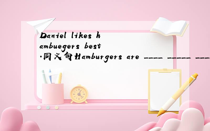 Daniel likes hambuegers best.同义句Hamburgers are ____ _____ _____是题目多给一个空吗
