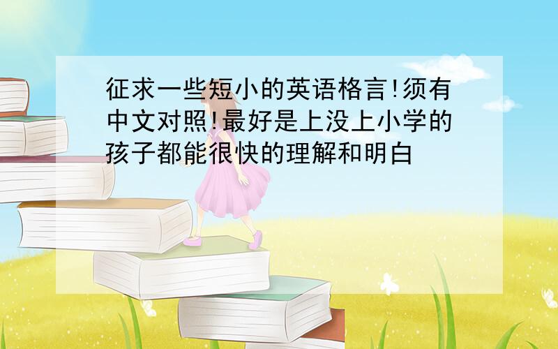 征求一些短小的英语格言!须有中文对照!最好是上没上小学的孩子都能很快的理解和明白