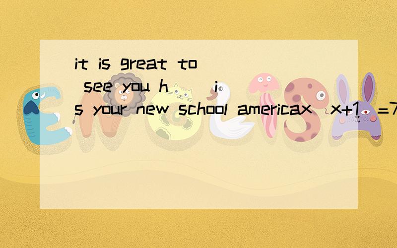it is great to see you h__ is your new school americax(x+1)=7和x-7=x-8+1是不是一元一次方程