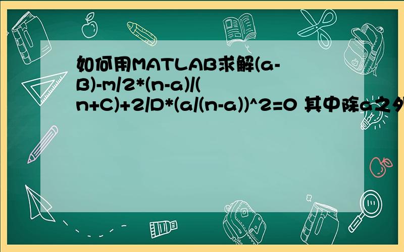 如何用MATLAB求解(a-B)-m/2*(n-a)/(n+C)+2/D*(a/(n-a))^2=0 其中除a之外都是已知的 其中B=8 m=18 n=8 C=-1 D=2.8 我没有可以给大家的积分 但是还是希望可以得到帮助 不甚感激~
