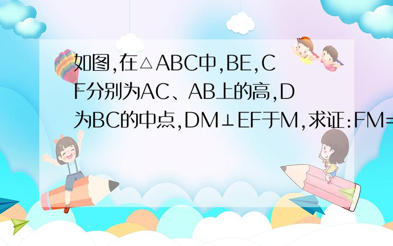 如图,在△ABC中,BE,CF分别为AC、AB上的高,D为BC的中点,DM⊥EF于M,求证:FM=EM