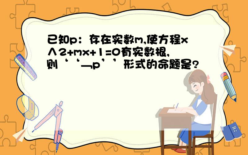 已知p：存在实数m,使方程x∧2+mx+1=0有实数根,则‘‘﹁p’’形式的命题是?