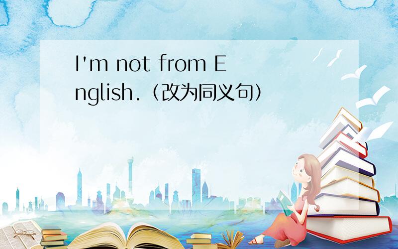 I'm not from English.（改为同义句）