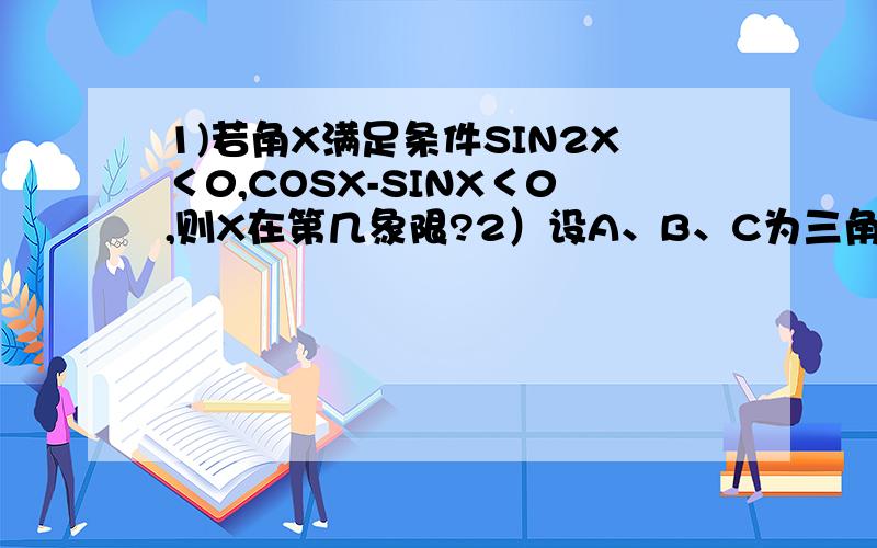 1)若角X满足条件SIN2X＜0,COSX-SINX＜0,则X在第几象限?2）设A、B、C为三角形ABC的三内角,则下列关系中正确的是（ ）A.cos(A+B)=cosC B.sin(A+B)=sinC C.tan(A+B)=tanC D.sin(A+B)/2=sinC/23)已知tan(A+B)=3/5,tan(B-π/4)=1/4,