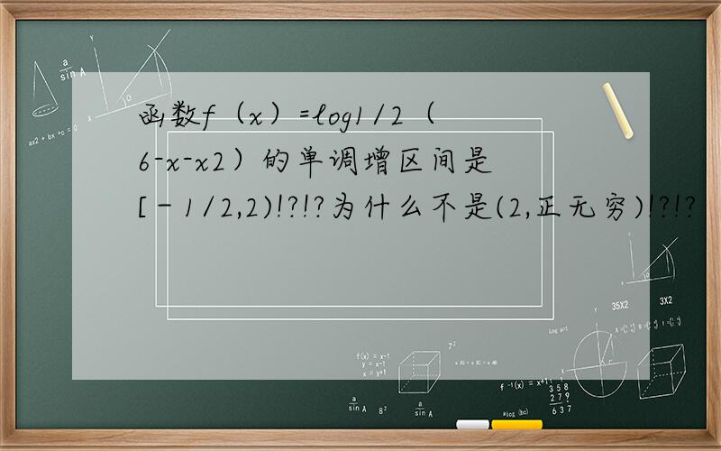 函数f（x）=log1/2（6-x-x2）的单调增区间是[－1/2,2)!?!?为什么不是(2,正无穷)!?!?  函数n在(－3,－1/2)上递增,在[－1/2,2)上递减.对称轴为-1/2 . 那交集不就是（2,正无穷）?、