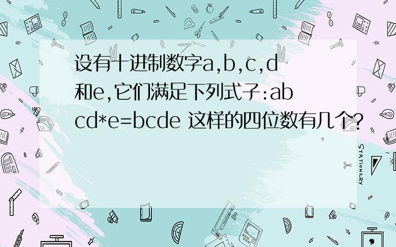 设有十进制数字a,b,c,d和e,它们满足下列式子:abcd*e=bcde 这样的四位数有几个?