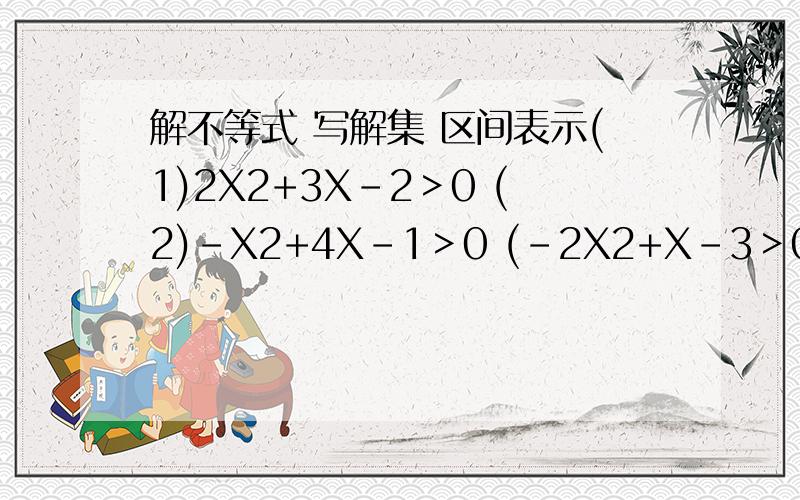 解不等式 写解集 区间表示(1)2X2+3X-2＞0 (2)-X2+4X-1＞0 (-2X2+X-3＞0)