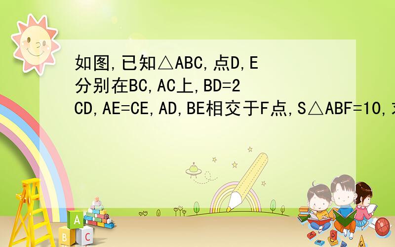如图,已知△ABC,点D,E分别在BC,AC上,BD=2CD,AE=CE,AD,BE相交于F点,S△ABF=10,求S△AEF