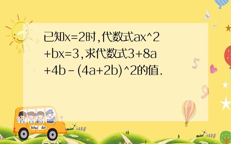 已知x=2时,代数式ax^2+bx=3,求代数式3+8a+4b-(4a+2b)^2的值.
