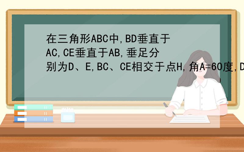 在三角形ABC中,BD垂直于AC,CE垂直于AB,垂足分别为D、E,BC、CE相交于点H,角A=60度,DH=2,EH=1求BD和CE的长若角ACB=45度,求三角形ABC的面积