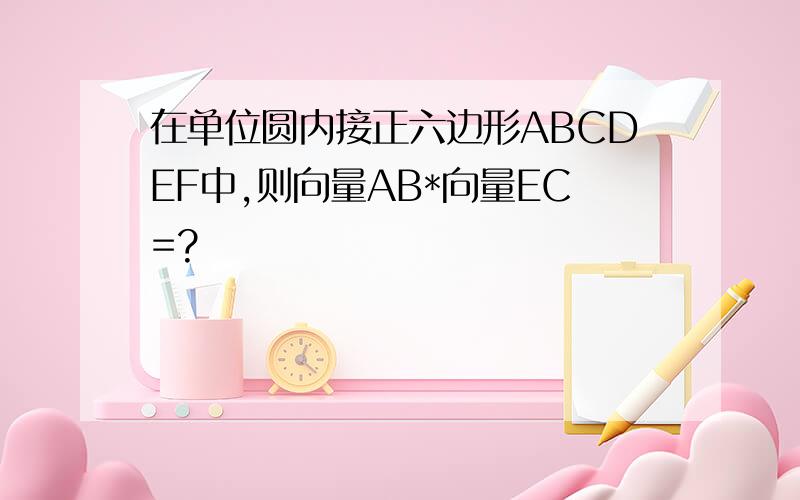 在单位圆内接正六边形ABCDEF中,则向量AB*向量EC=?