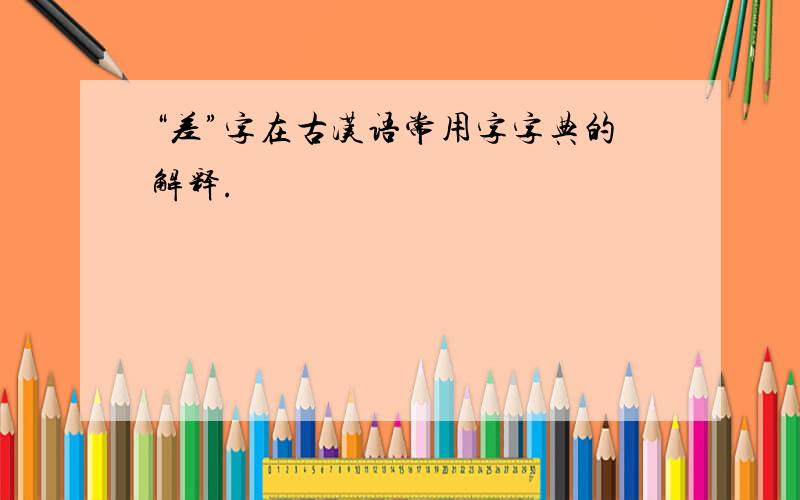 “差”字在古汉语常用字字典的解释.