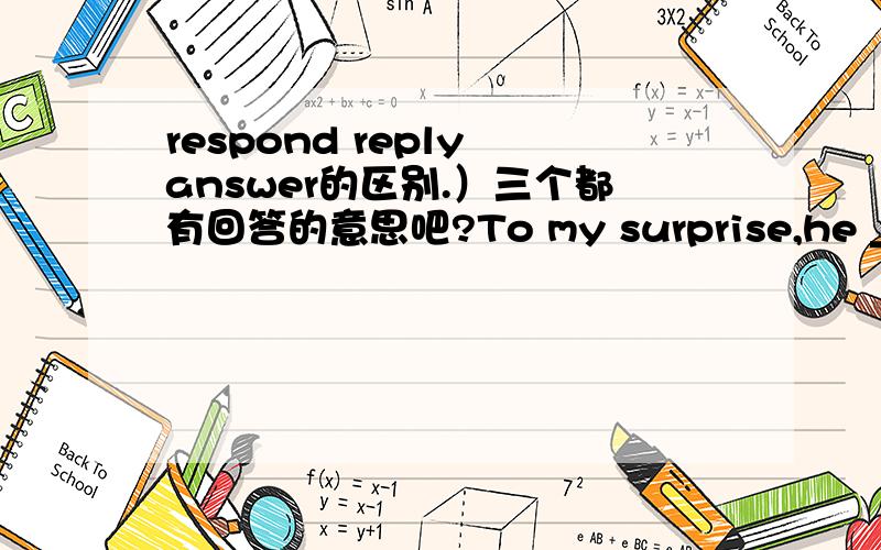 respond reply answer的区别.）三个都有回答的意思吧?To my surprise,he __ to my question only by shaking his head slightly.a:answeredb:repliedc:respondedd:reflect选a,b,c似乎都可以啊.比如a:的话.我见过一个例文.He answered h