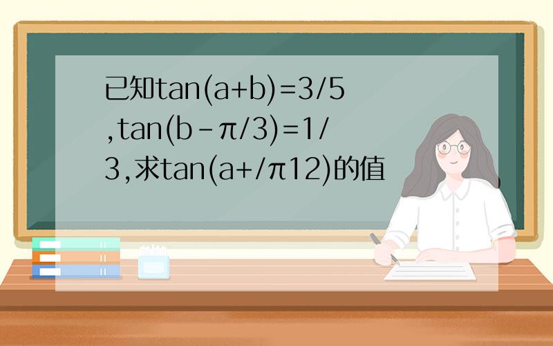 已知tan(a+b)=3/5,tan(b-π/3)=1/3,求tan(a+/π12)的值