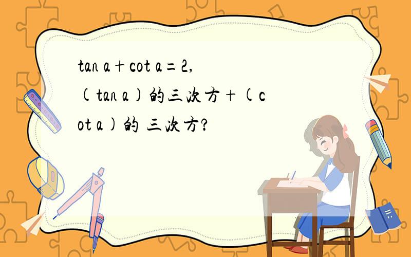 tan a+cot a=2,(tan a)的三次方+(cot a)的 三次方?