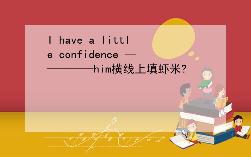 I have a little confidence —————him横线上填虾米?