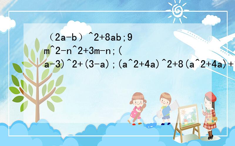 （2a-b）^2+8ab;9m^2-n^2+3m-n;(a-3)^2+(3-a);(a^2+4a)^2+8(a^2+4a)+16;4m^2+2mn+1/4n^2;6xy^2-9x^2y-y^3;x^2+16y^2-8xy;x^2+15x+36;a^2-2ab+b^2-c^2