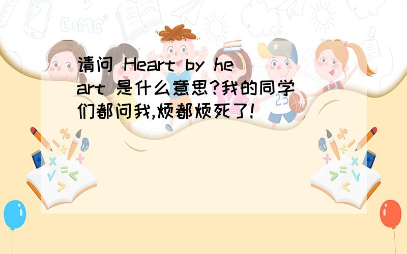 请问 Heart by heart 是什么意思?我的同学们都问我,烦都烦死了!