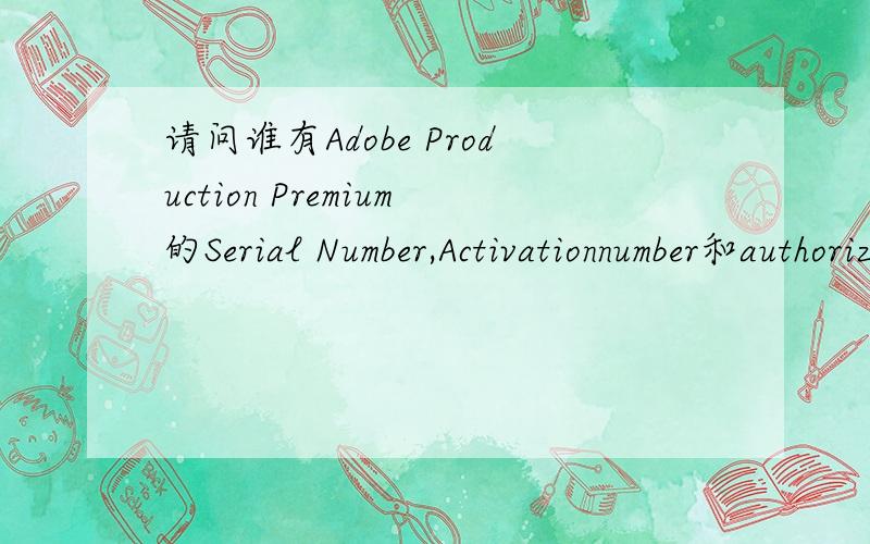 请问谁有Adobe Production Premium的Serial Number,Activationnumber和authorization number?请问谁有Adobe CreativeSuite3ProductionPremium的Serial Number,Activation number和authorization number?