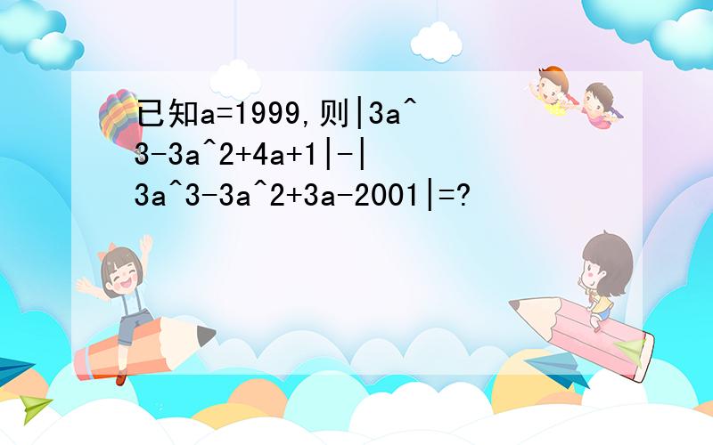 已知a=1999,则|3a^3-3a^2+4a+1|-|3a^3-3a^2+3a-2001|=?
