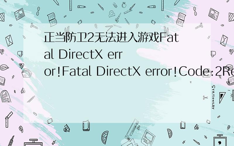 正当防卫2无法进入游戏Fatal DirectX error!Fatal DirectX error!Code:2Result:0x0: S_OKThe game will new exit. Try starting the game with /failsafe if the problem persist我已经装了dx10了