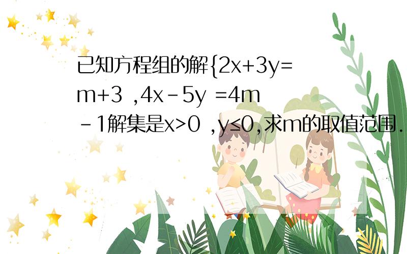 已知方程组的解{2x+3y=m+3 ,4x-5y =4m-1解集是x>0 ,y≤0,求m的取值范围.