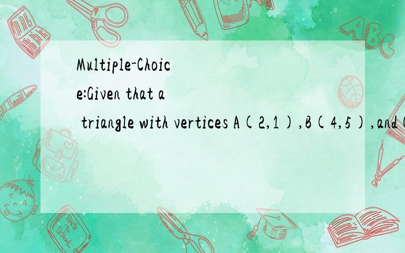 Multiple-Choice:Given that a triangle with vertices A(2,1),B(4,5),and C(6,1) is reflected across