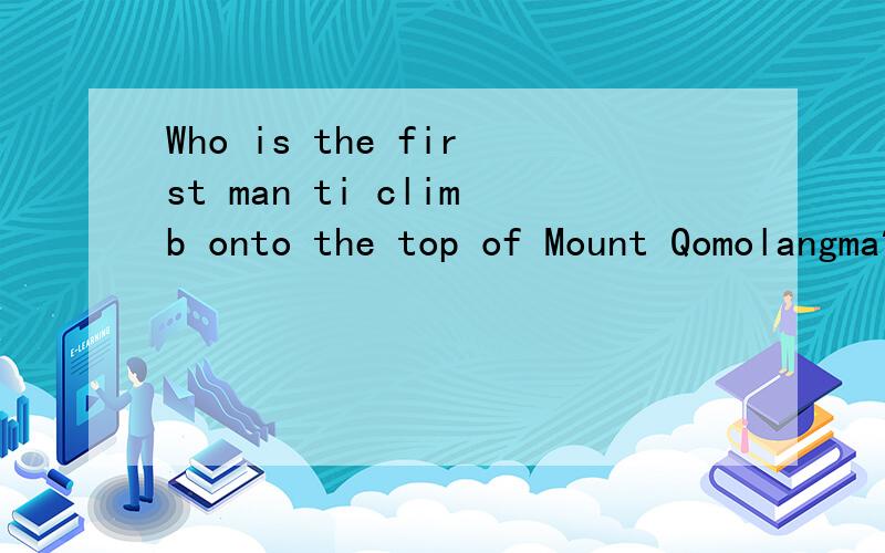 Who is the first man ti climb onto the top of Mount Qomolangma?When did he do it?用英语回答