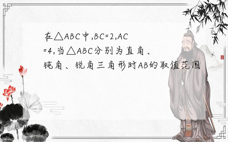 在△ABC中,BC=2,AC=4,当△ABC分别为直角、钝角、锐角三角形时AB的取值范围