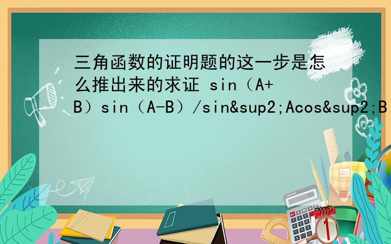 三角函数的证明题的这一步是怎么推出来的求证 sin（A+B）sin（A-B）/sin²Acos²B  =1- tan²B/tan²A证明：左边 =（sinAcosB+cosAsinB）（sinAcosB-cosAsinB）/sin²Acos²B           = sin²Acos&sup